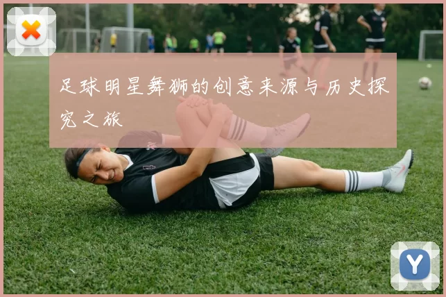 足球明星舞狮的创意来源与历史探究之旅
