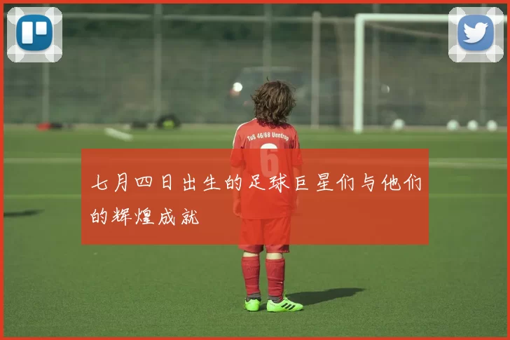 七月四日出生的足球巨星们与他们的辉煌成就