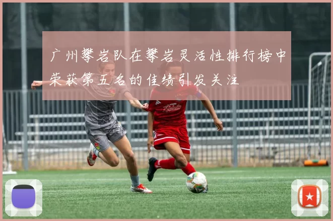 广州攀岩队在攀岩灵活性排行榜中荣获第五名的佳绩引发关注