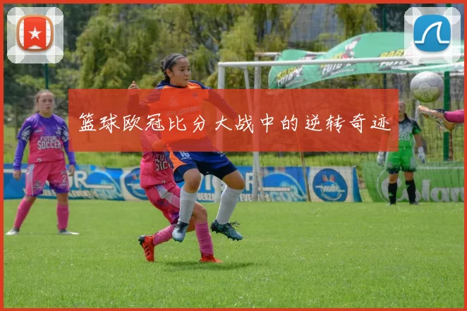 篮球欧冠比分大战中的逆转奇迹