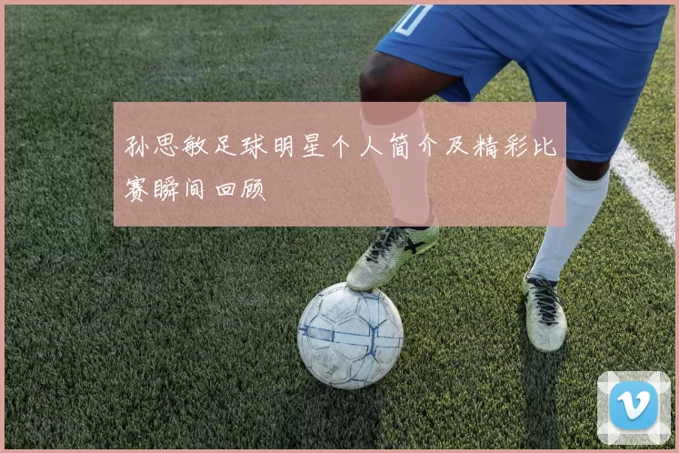 孙思敏足球明星个人简介及精彩比赛瞬间回顾