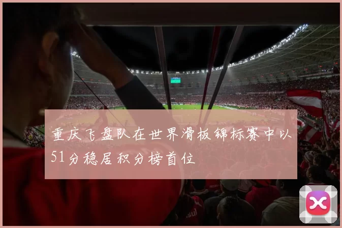 重庆飞盘队在世界滑板锦标赛中以51分稳居积分榜首位