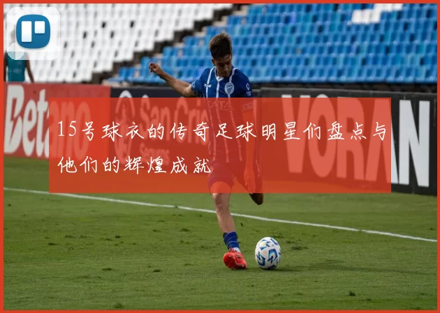 15号球衣的传奇足球明星们盘点与他们的辉煌成就