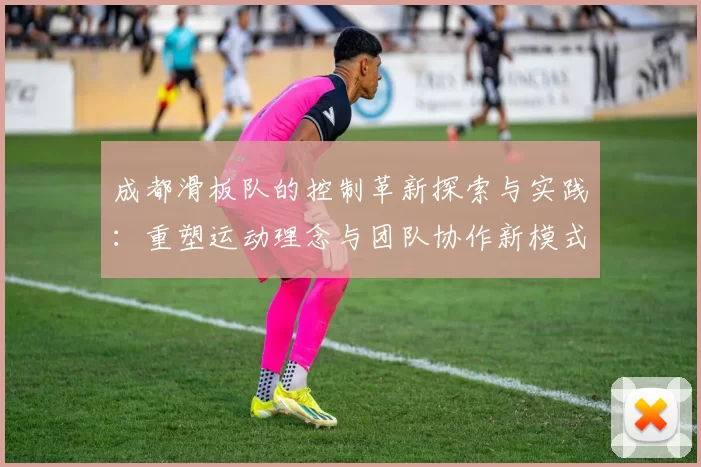 成都滑板队的控制革新探索与实践：重塑运动理念与团队协作新模式