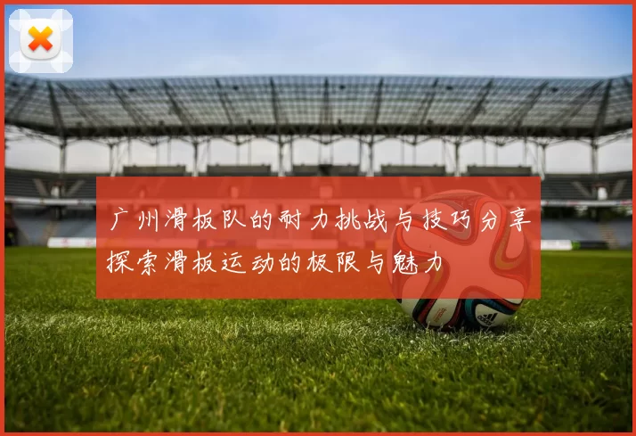 广州滑板队的耐力挑战与技巧分享探索滑板运动的极限与魅力
