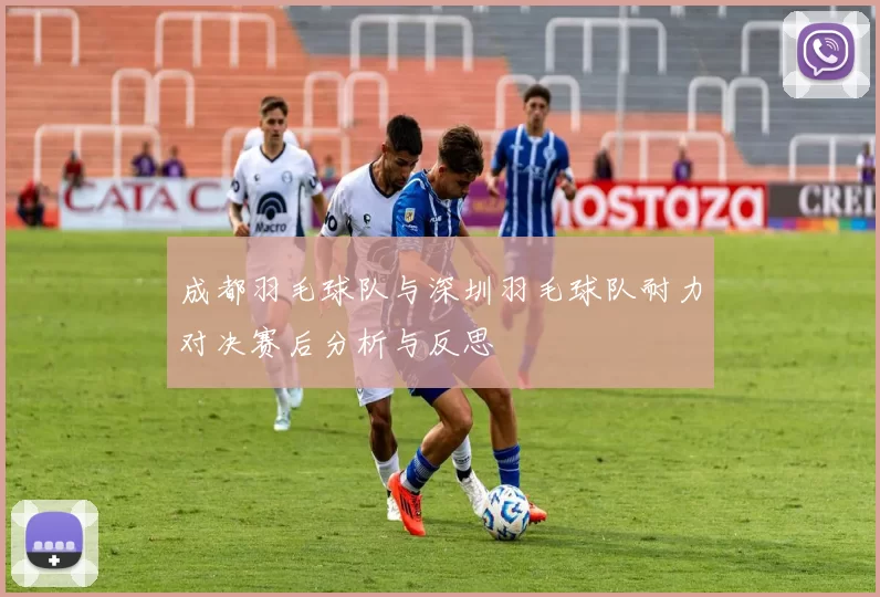成都羽毛球队与深圳羽毛球队耐力对决赛后分析与反思