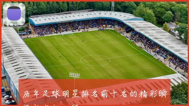 历年足球明星排名前十名的精彩瞬间与成就回顾