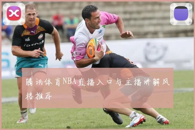 腾讯体育NBA直播入口与主播讲解风格推荐