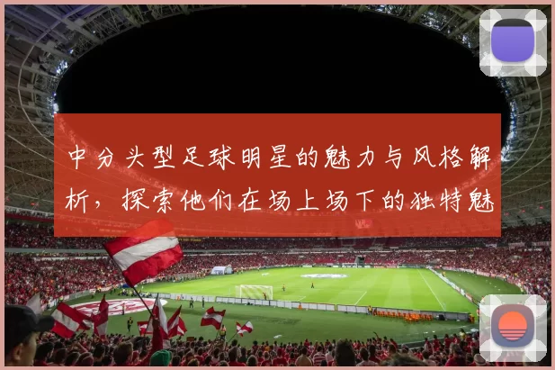 中分头型足球明星的魅力与风格解析，探索他们在场上场下的独特魅力