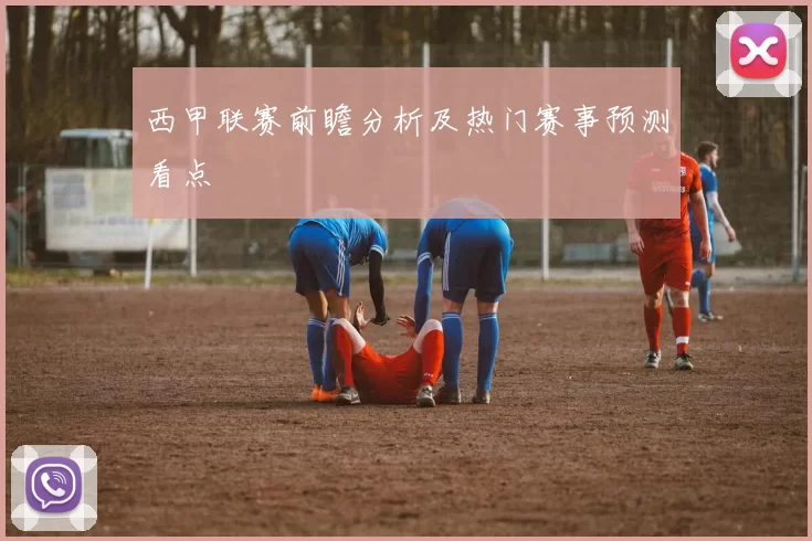 西甲联赛前瞻分析及热门赛事预测看点