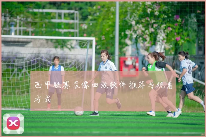 西甲联赛录像回放软件推荐与观看方式