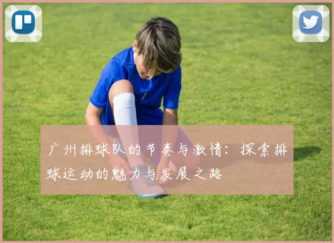广州排球队的节奏与激情：探索排球运动的魅力与发展之路