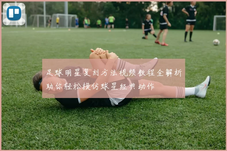 足球明星复刻方法视频教程全解析助你轻松模仿球星经典动作