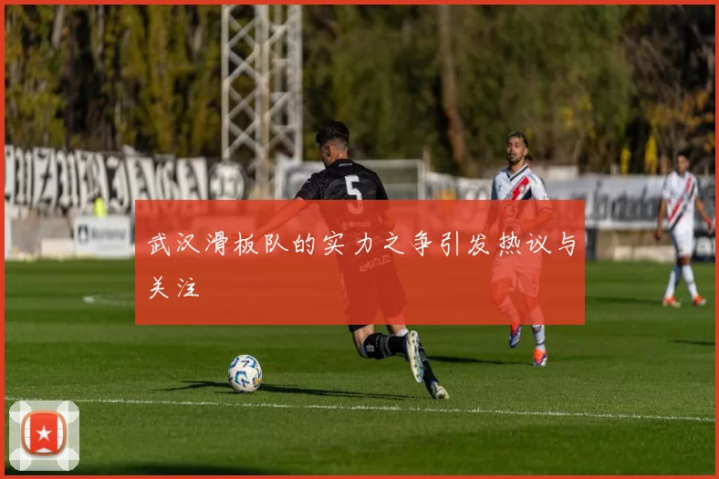 武汉滑板队的实力之争引发热议与关注