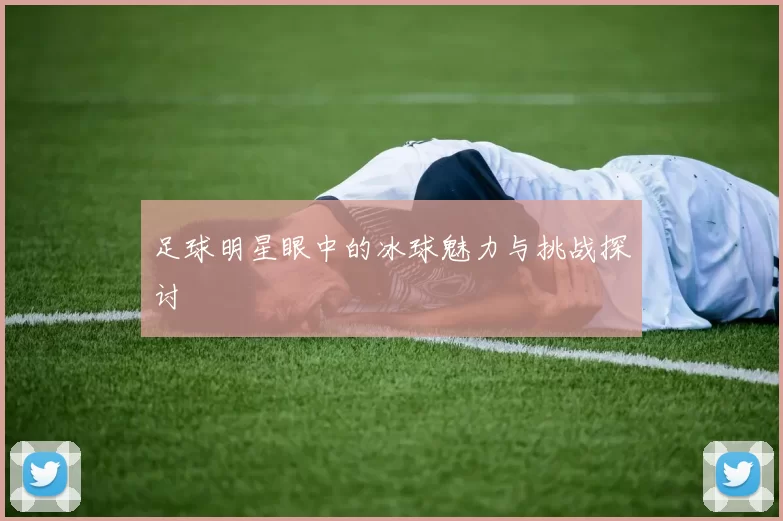 足球明星眼中的冰球魅力与挑战探讨