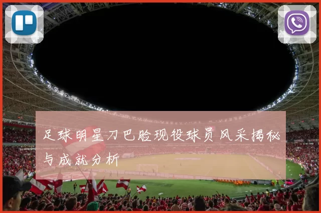 足球明星刀巴脸现役球员风采揭秘与成就分析