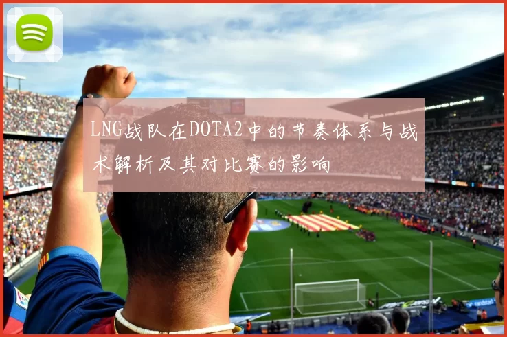 LNG战队在DOTA2中的节奏体系与战术解析及其对比赛的影响