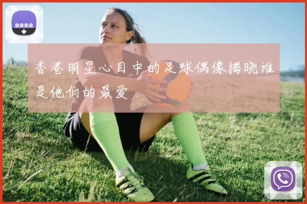 香港明星心目中的足球偶像揭晓谁是他们的最爱