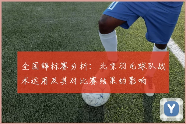 全国锦标赛分析：北京羽毛球队战术运用及其对比赛结果的影响