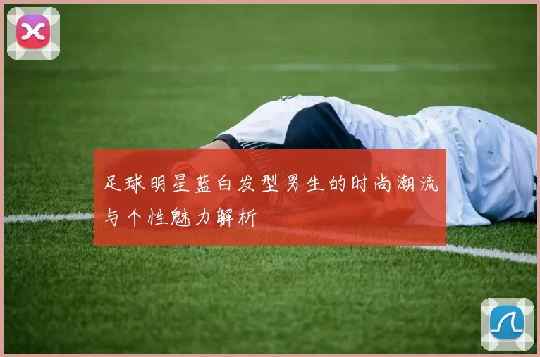 足球明星蓝白发型男生的时尚潮流与个性魅力解析