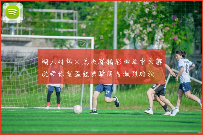 湖人对热火总决赛精彩回放中文解说带你重温经典瞬间与激烈对抗