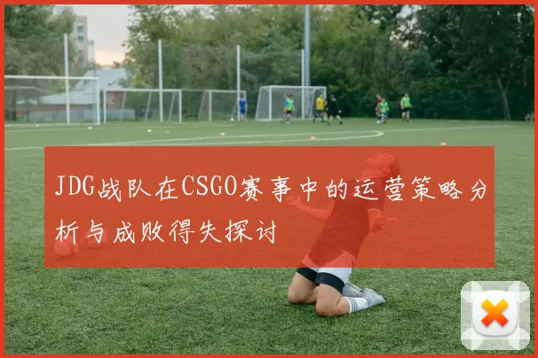 JDG战队在CSGO赛事中的运营策略分析与成败得失探讨