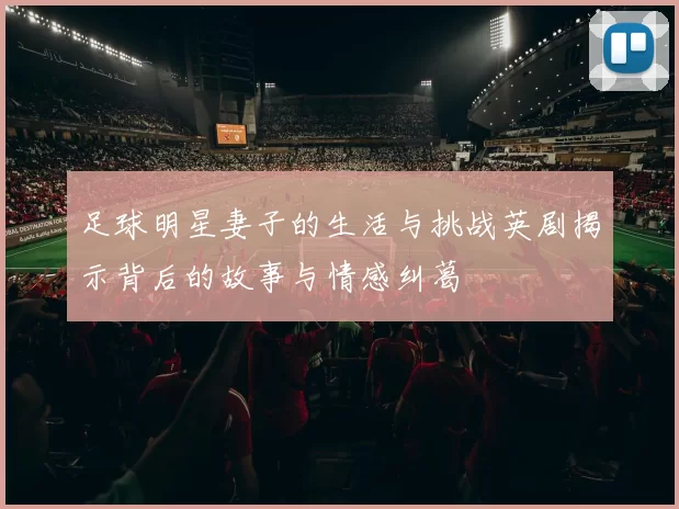 足球明星妻子的生活与挑战英剧揭示背后的故事与情感纠葛