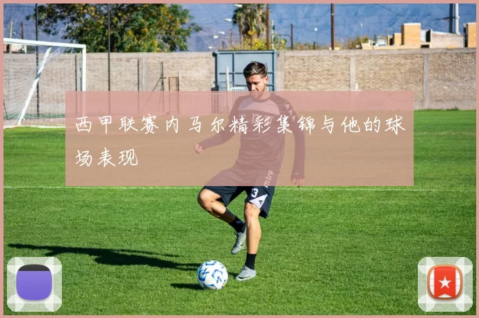 西甲联赛内马尔精彩集锦与他的球场表现