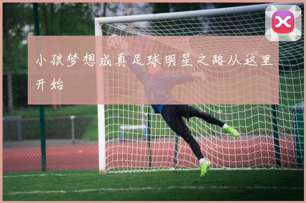 小孩梦想成真足球明星之路从这里开始