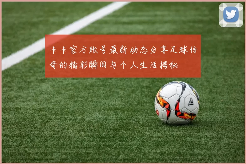 卡卡官方账号最新动态分享足球传奇的精彩瞬间与个人生活揭秘