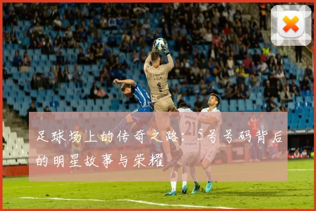 足球场上的传奇之路：5号号码背后的明星故事与荣耀