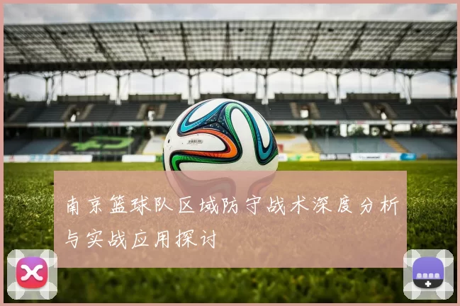 南京篮球队区域防守战术深度分析与实战应用探讨