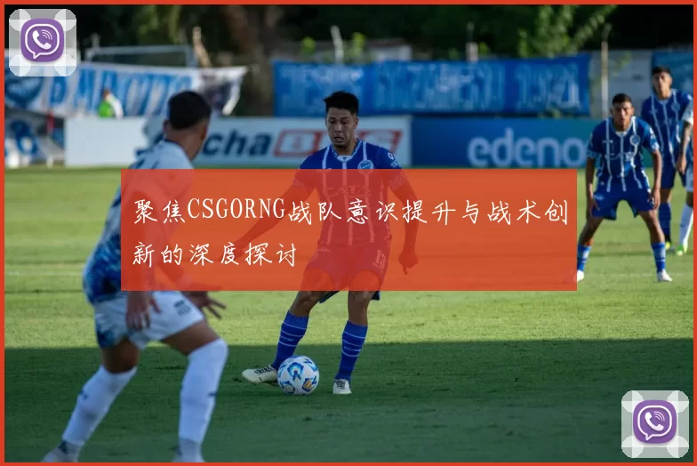 聚焦CSGORNG战队意识提升与战术创新的深度探讨