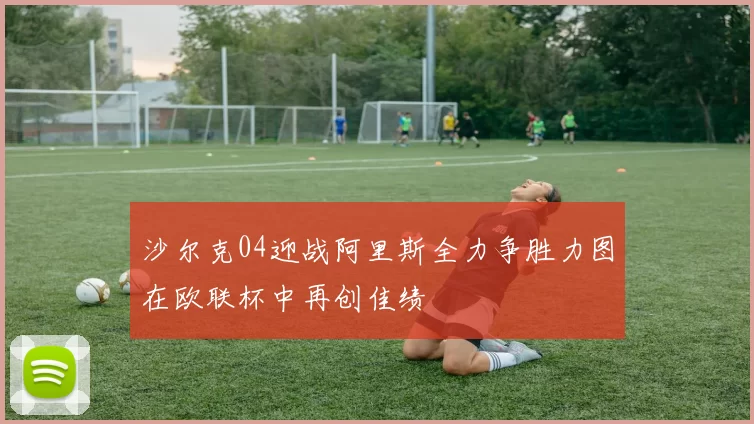 沙尔克04迎战阿里斯全力争胜力图在欧联杯中再创佳绩