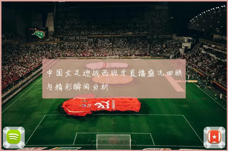 中国女足迎战西班牙直播盛况回顾与精彩瞬间分析