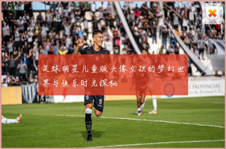 足球明星儿童版头像女孩的梦幻世界与快乐时光探秘