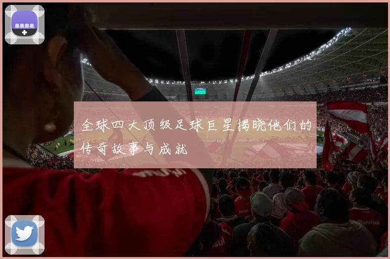 全球四大顶级足球巨星揭晓他们的传奇故事与成就