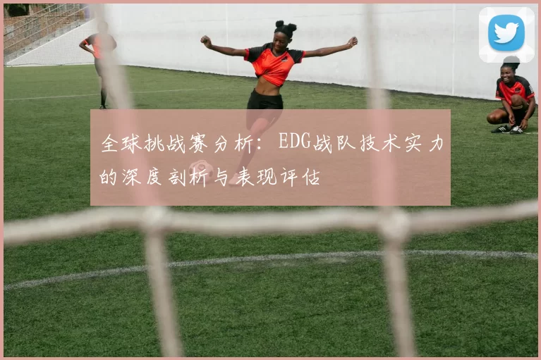 全球挑战赛分析：EDG战队技术实力的深度剖析与表现评估