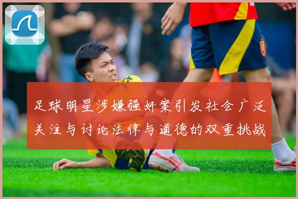 足球明星涉嫌强奸案引发社会广泛关注与讨论法律与道德的双重挑战
