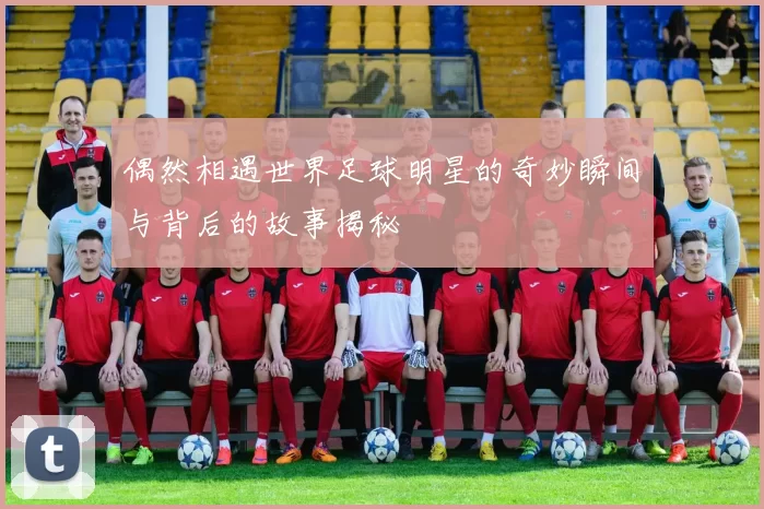 偶然相遇世界足球明星的奇妙瞬间与背后的故事揭秘