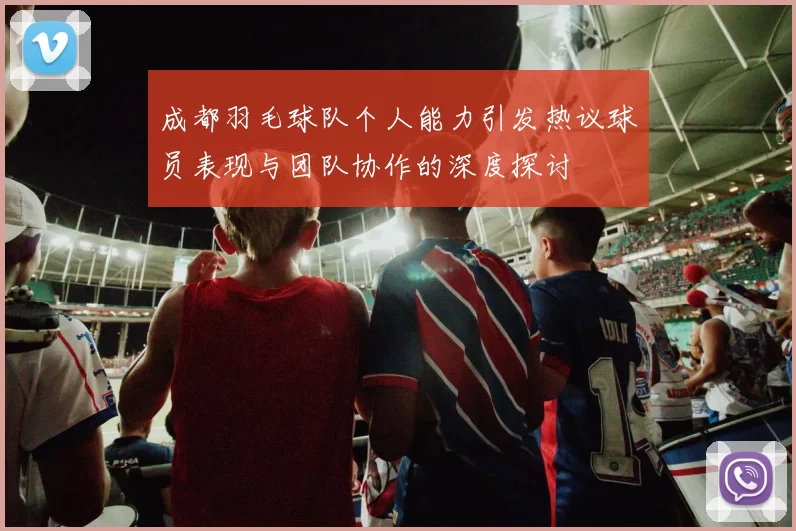 成都羽毛球队个人能力引发热议球员表现与团队协作的深度探讨