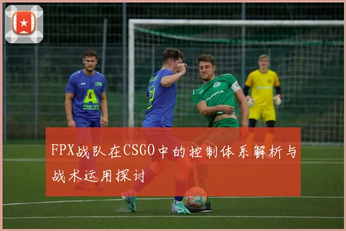 FPX战队在CSGO中的控制体系解析与战术运用探讨