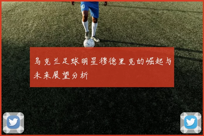 乌克兰足球明星穆德里克的崛起与未来展望分析