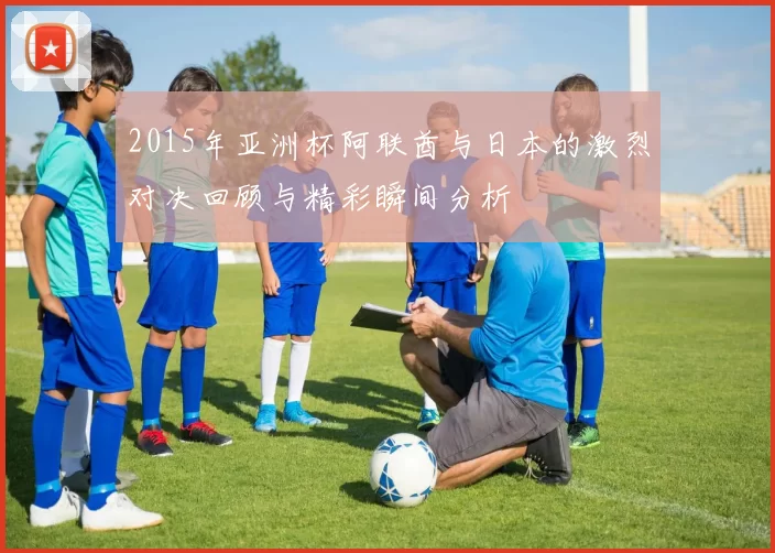 2015年亚洲杯阿联酋与日本的激烈对决回顾与精彩瞬间分析
