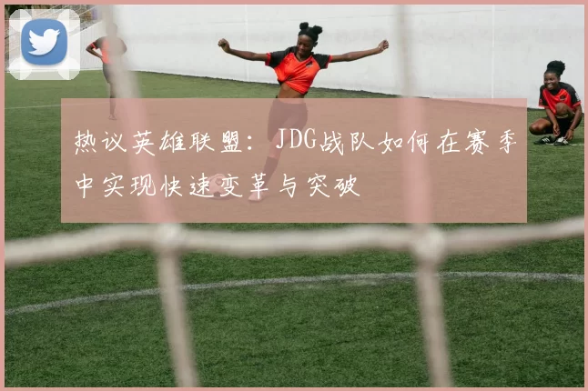 热议英雄联盟：JDG战队如何在赛季中实现快速变革与突破