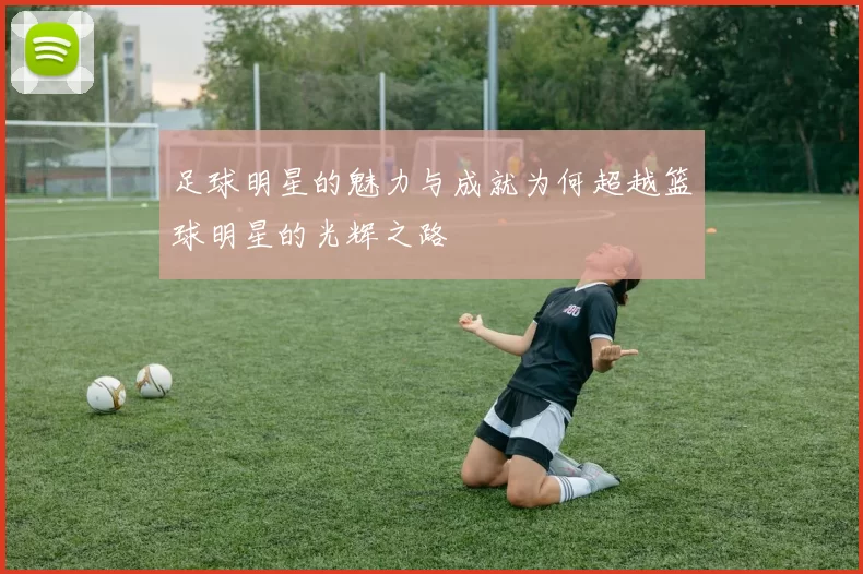 足球明星的魅力与成就为何超越篮球明星的光辉之路