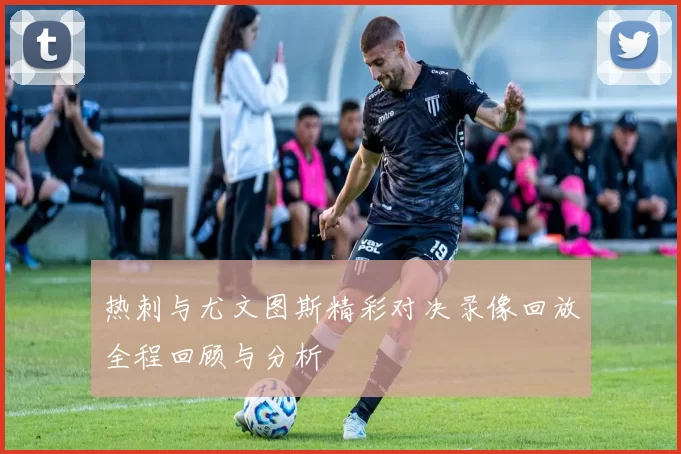 热刺与尤文图斯精彩对决录像回放全程回顾与分析
