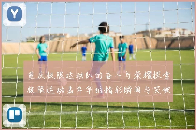 重庆极限运动队的奋斗与荣耀探索极限运动嘉年华的精彩瞬间与突破历程