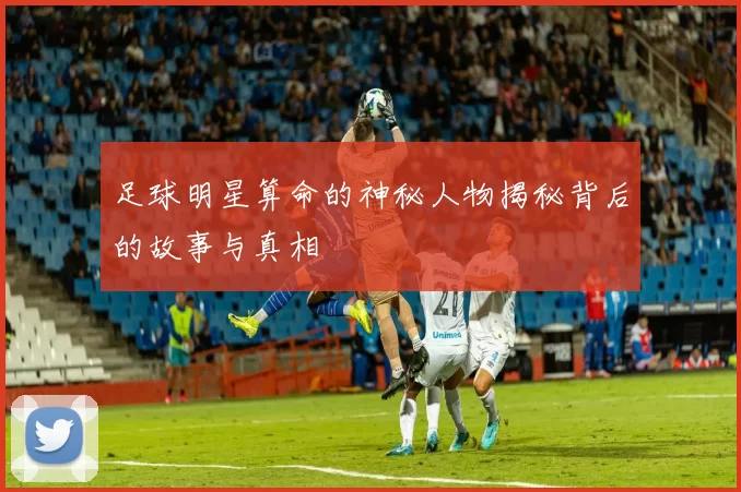 足球明星算命的神秘人物揭秘背后的故事与真相