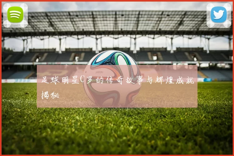 足球明星C罗的传奇故事与辉煌成就揭秘